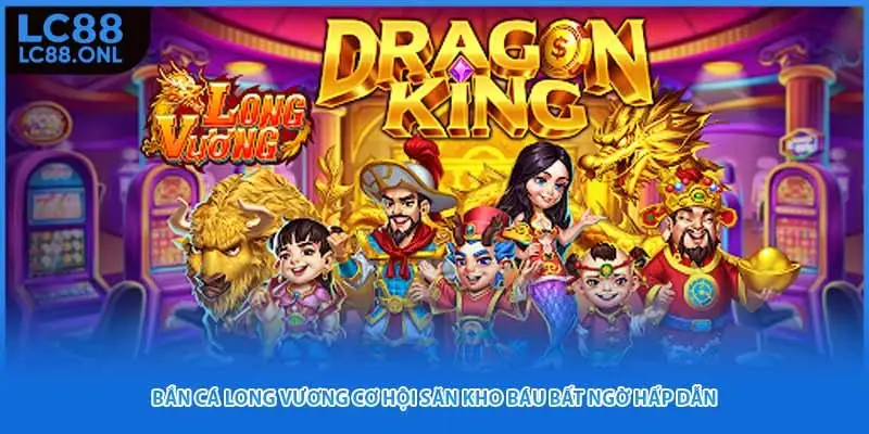 Bắn Cá Long Vương Cơ Hội Săn Kho Báu Bất Ngờ Hấp Dẫn